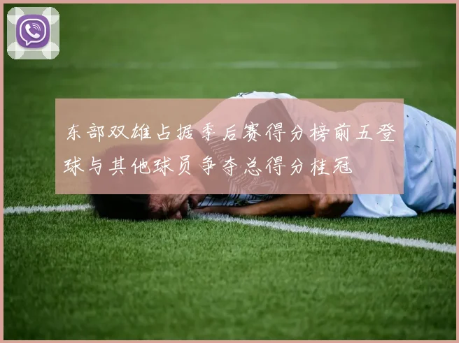 东部双雄占据季后赛得分榜前五登球与其他球员争夺总得分桂冠