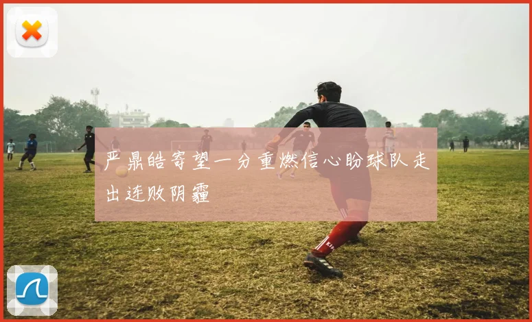 严鼎皓寄望一分重燃信心盼球队走出连败阴霾