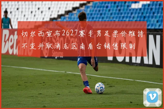 切尔西宣布2627赛季男足票价维持不变并取消东区南看台销售限制