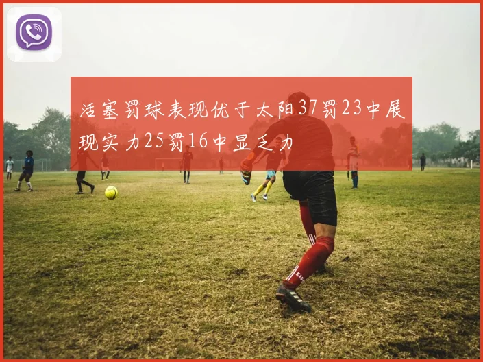 活塞罚球表现优于太阳37罚23中展现实力25罚16中显乏力