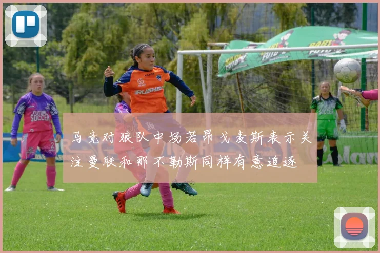 马竞对狼队中场若昂戈麦斯表示关注曼联和那不勒斯同样有意追逐