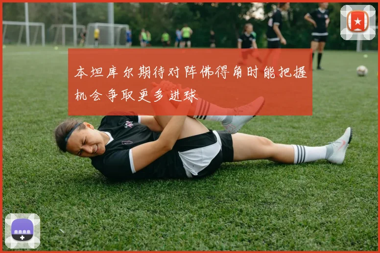 本坦库尔期待对阵佛得角时能把握机会争取更多进球
