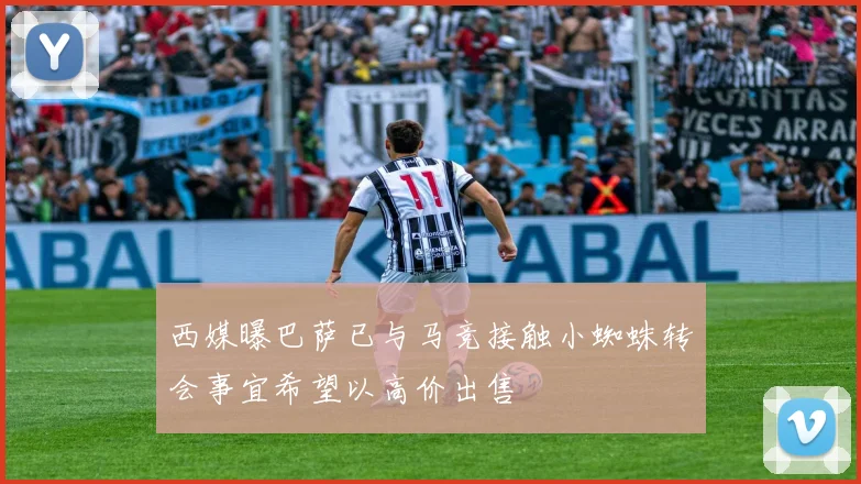 西媒曝巴萨已与马竞接触小蜘蛛转会事宜希望以高价出售