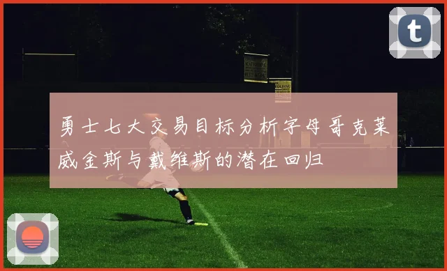 勇士七大交易目标分析字母哥克莱威金斯与戴维斯的潜在回归