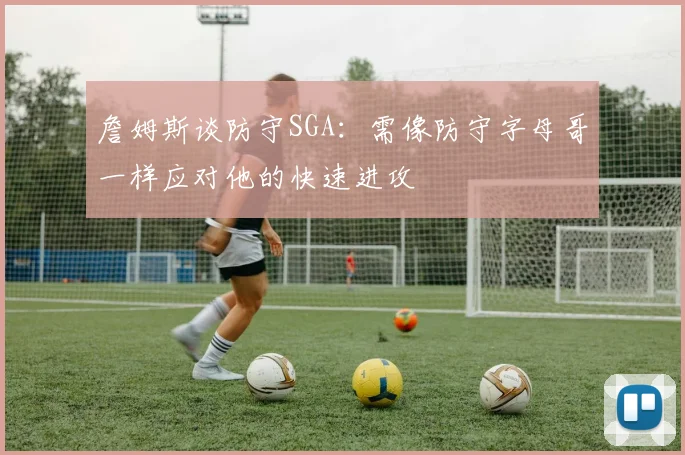 詹姆斯谈防守SGA：需像防守字母哥一样应对他的快速进攻