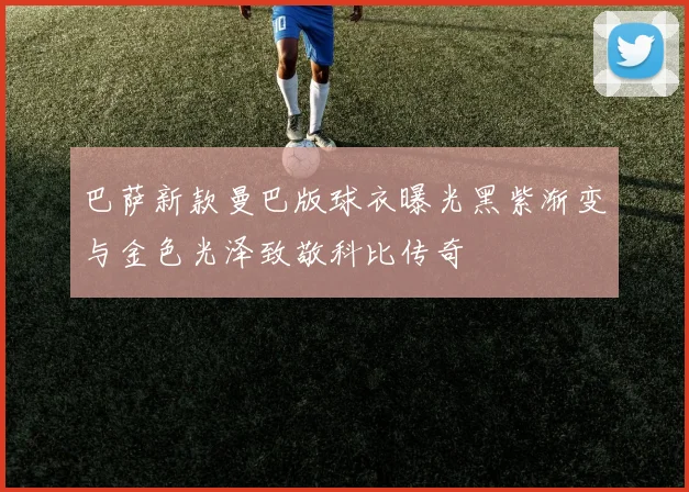 巴萨新款曼巴版球衣曝光黑紫渐变与金色光泽致敬科比传奇