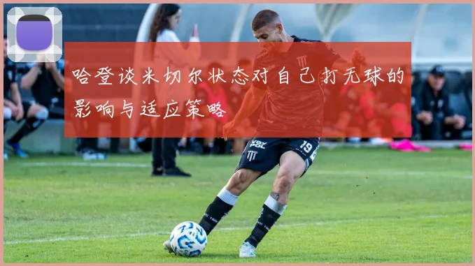 哈登谈米切尔状态对自己打无球的影响与适应策略