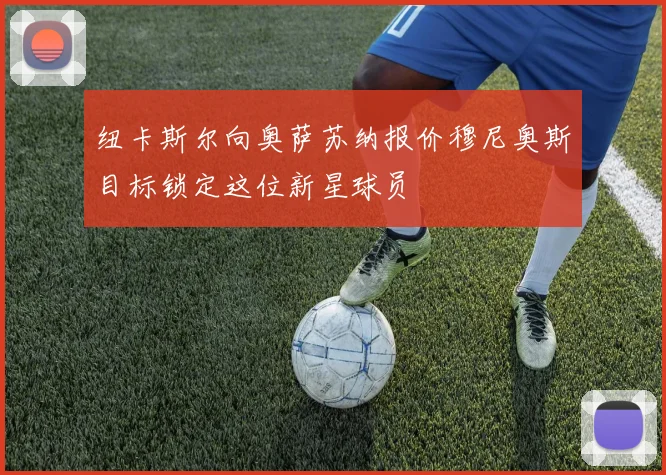 纽卡斯尔向奥萨苏纳报价穆尼奥斯目标锁定这位新星球员