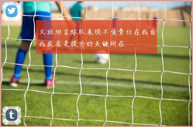 文班坦言球队表现不佳责任在我自我反省是提升的关键所在