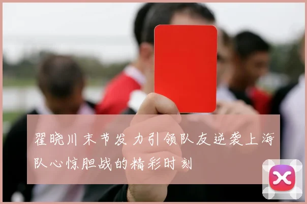 翟晓川末节发力引领队友逆袭上海队心惊胆战的精彩时刻