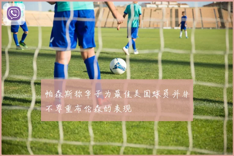 帕森斯称华子为最佳美国球员并非不尊重布伦森的表现