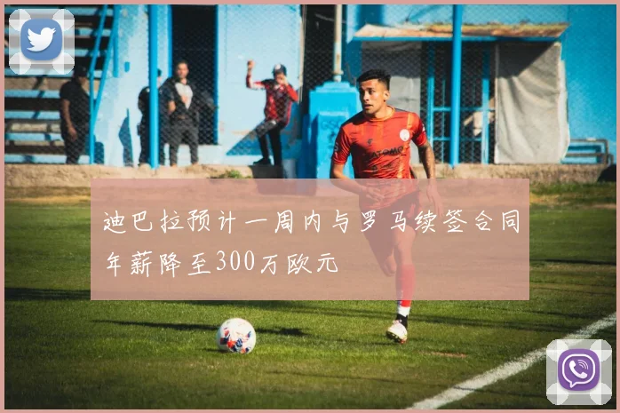 迪巴拉预计一周内与罗马续签合同年薪降至300万欧元