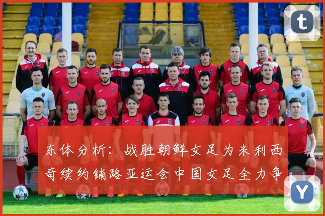 东体分析：战胜朝鲜女足为米利西奇续约铺路亚运会中国女足全力争金