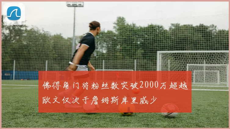 佛得角门将粉丝数突破2000万超越欧文仅次于詹姆斯库里威少