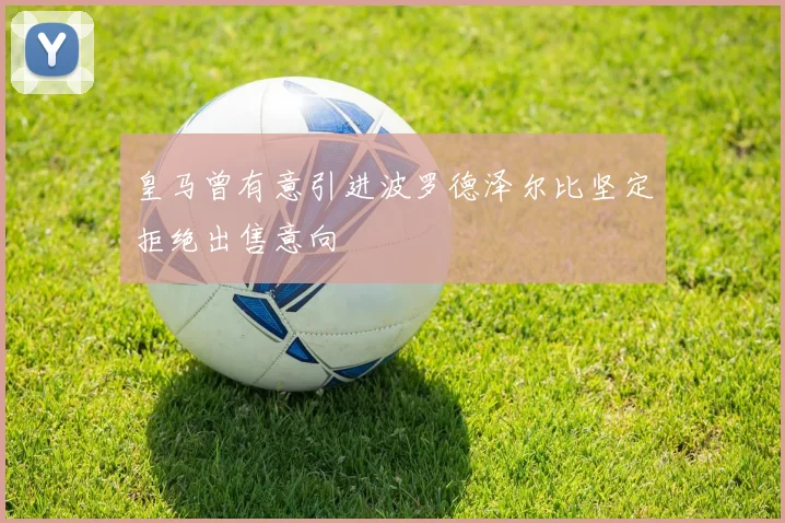 皇马曾有意引进波罗德泽尔比坚定拒绝出售意向
