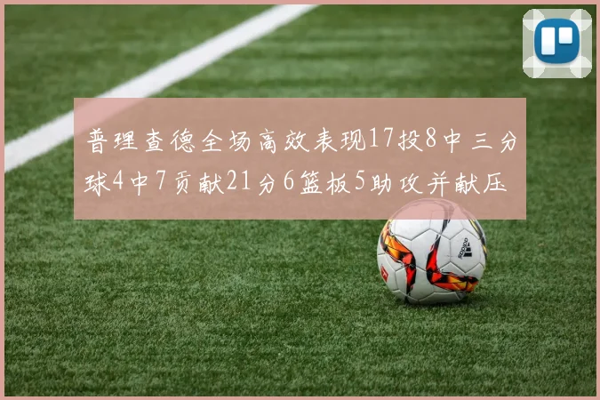 普理查德全场高效表现17投8中三分球4中7贡献21分6篮板5助攻并献压哨三分